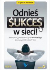 Odnieś sukces w sieci! Praktyczny przewodnik...