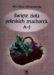 Święte zioła poleskich znachorek T. 1. A-J