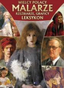 Wielcy Polacy. Leksykon Malarze, rzeźbiarze ...