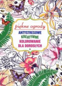Antystresowe kreatywne kolorowanie. Piękne ogrody