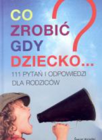 Co zrobić gdy dziecko...? 111 pytań i odpowiedzi