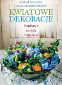 Kwiatowe dekoracje. Inspiracje, porady, instrukcje