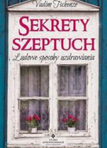 Sekrety szeptuch. Ludowe sposoby uzdrawiania