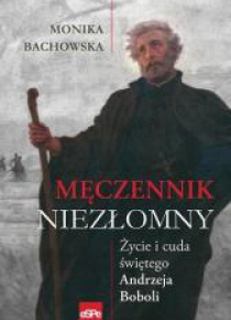 Męczennik niezłomny. Życie i cuda Św. A. Boboli