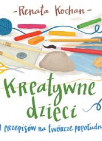 Kreatywne dzieci. 21 przepisów na twórcze...
