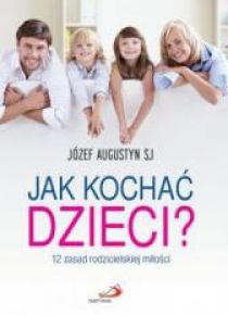 Jak kochać dzieci? 12 zasad rodzicielskiej miłości