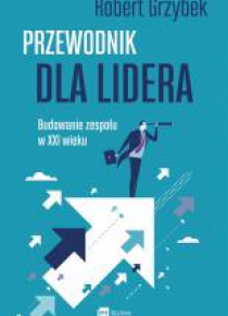 Przewodnik dla lidera. Budowanie zespołu XXI wieku