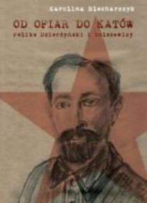 Od ofiar do katów. Feliks Dzierżyński i bolszewicy