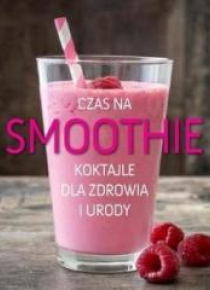 Czas na smoothie. Koktajle dla zdrowia i urody