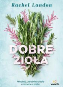 Dobre zioła. Młodość, zdrowie i uroda czerpane z