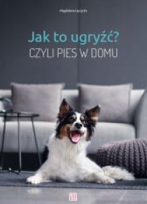 Jak to ugryźć? Czyli pies w domu