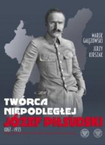 Twórca Niepodległej. Józef Piłsudski 18671935