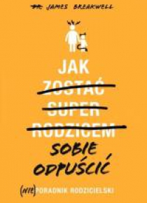 Jak sobie odpuścić. (Nie)poradnik rodzicielski