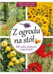 Z ogrodu na stół. 60 roślin pięknych i smacznych