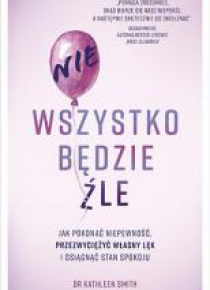 Nie wszystko będzie źle.Jak pokonać niepewność...
